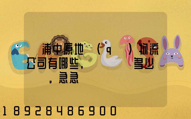 楊浦中原地區(qū)物流公司有哪些,電話號碼多少。急急